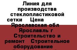 Линия для производства стеклопластиковой сетки  › Цена ­ 750 000 - Ярославская обл., Ярославль г. Строительство и ремонт » Строительное оборудование   . Ярославская обл.,Ярославль г.